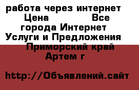 работа через интернет › Цена ­ 30 000 - Все города Интернет » Услуги и Предложения   . Приморский край,Артем г.